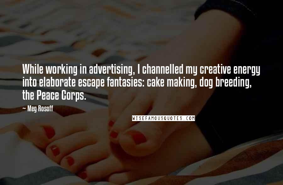 Meg Rosoff Quotes: While working in advertising, I channelled my creative energy into elaborate escape fantasies: cake making, dog breeding, the Peace Corps.