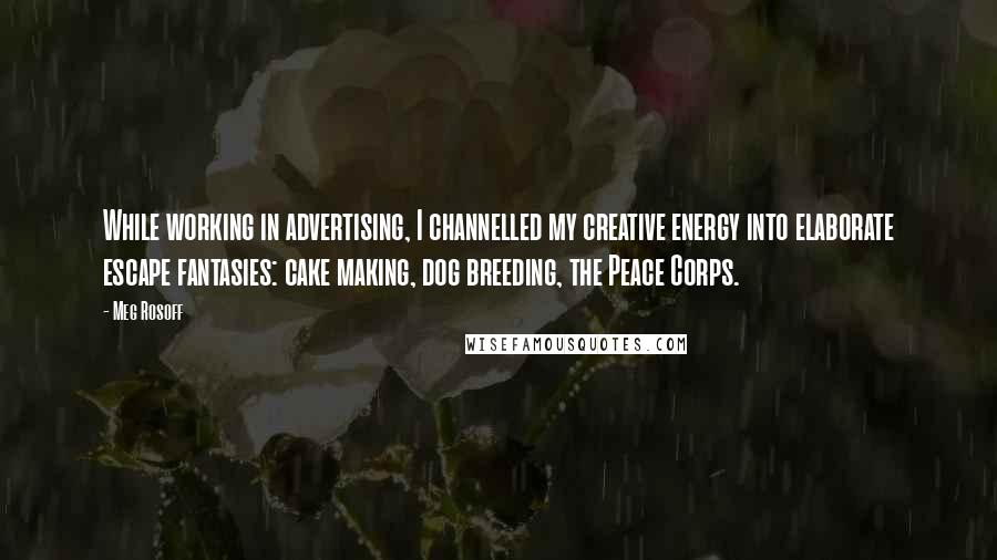 Meg Rosoff Quotes: While working in advertising, I channelled my creative energy into elaborate escape fantasies: cake making, dog breeding, the Peace Corps.