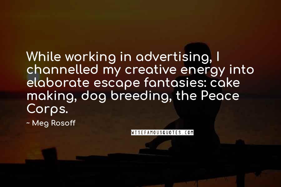 Meg Rosoff Quotes: While working in advertising, I channelled my creative energy into elaborate escape fantasies: cake making, dog breeding, the Peace Corps.