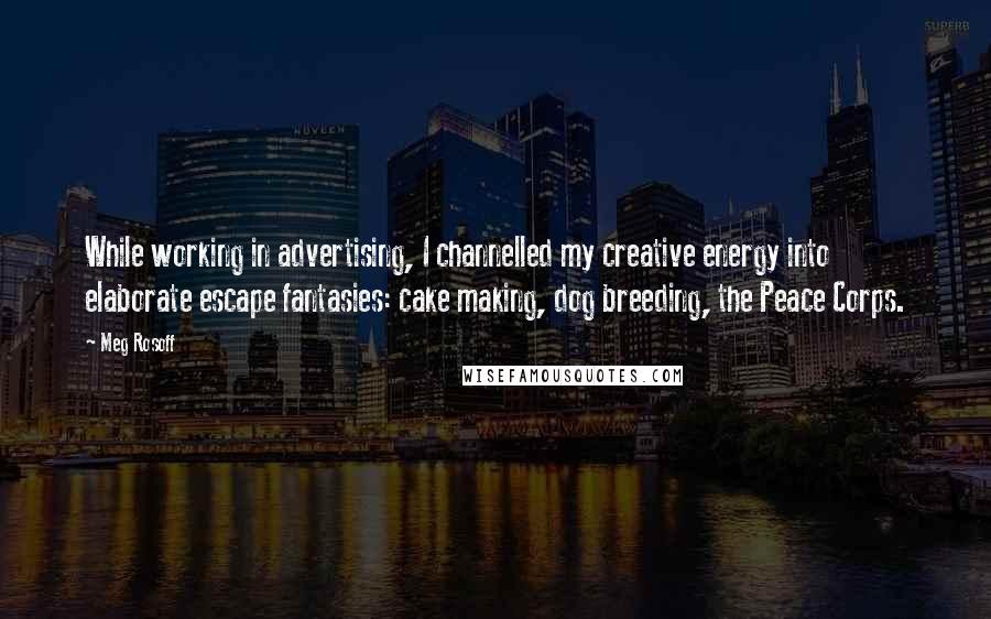 Meg Rosoff Quotes: While working in advertising, I channelled my creative energy into elaborate escape fantasies: cake making, dog breeding, the Peace Corps.