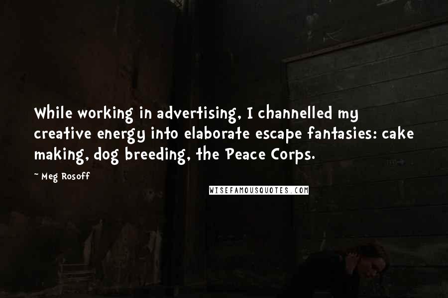 Meg Rosoff Quotes: While working in advertising, I channelled my creative energy into elaborate escape fantasies: cake making, dog breeding, the Peace Corps.