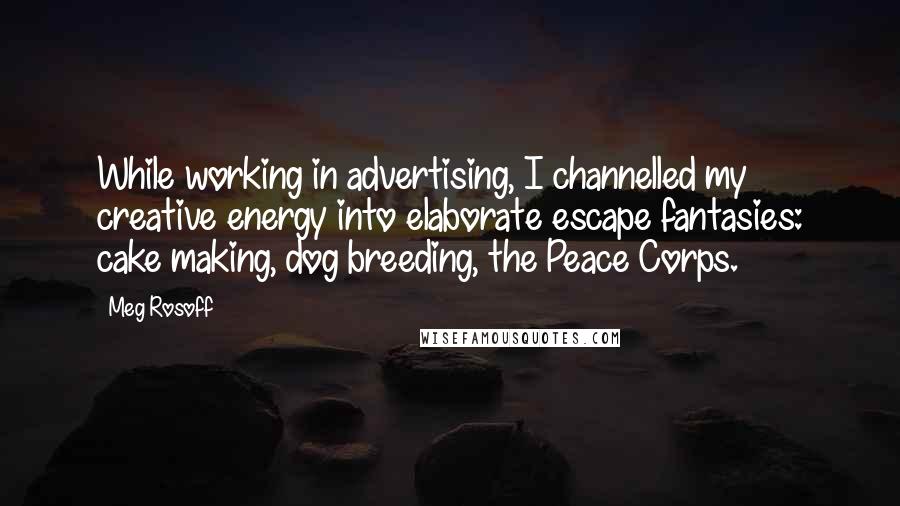 Meg Rosoff Quotes: While working in advertising, I channelled my creative energy into elaborate escape fantasies: cake making, dog breeding, the Peace Corps.