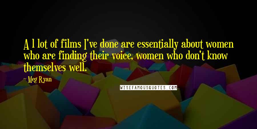 Meg Ryan Quotes: A l lot of films I've done are essentially about women who are finding their voice, women who don't know themselves well.