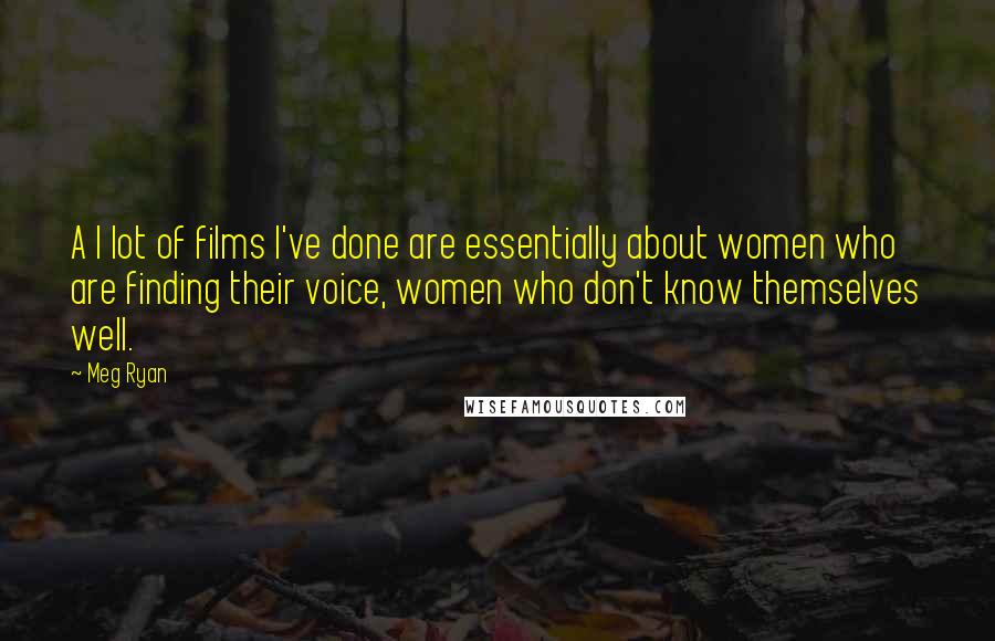 Meg Ryan Quotes: A l lot of films I've done are essentially about women who are finding their voice, women who don't know themselves well.