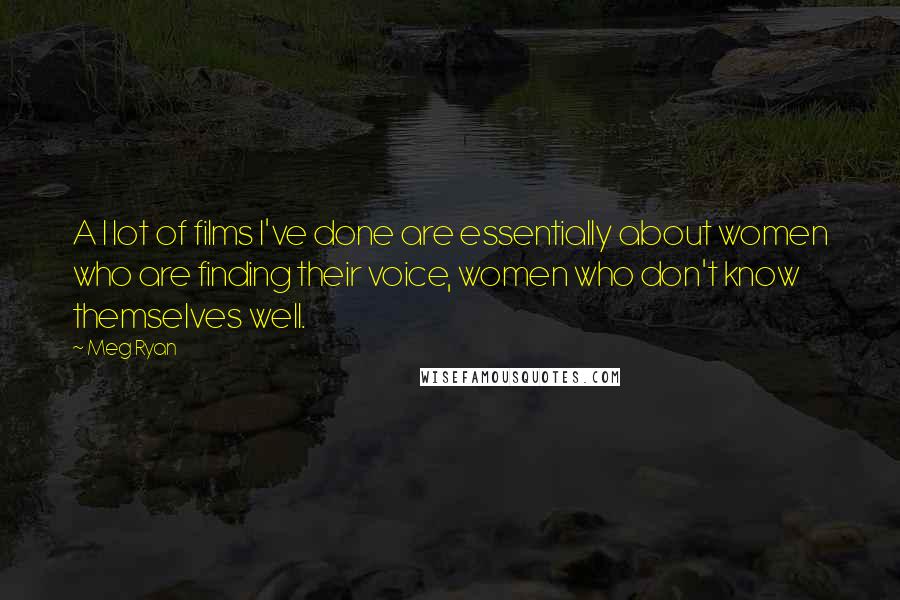Meg Ryan Quotes: A l lot of films I've done are essentially about women who are finding their voice, women who don't know themselves well.