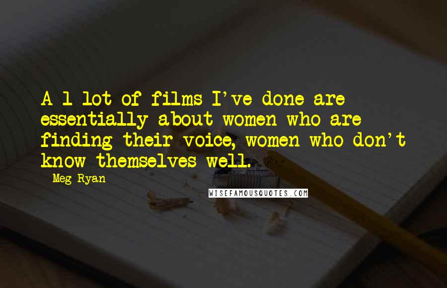 Meg Ryan Quotes: A l lot of films I've done are essentially about women who are finding their voice, women who don't know themselves well.