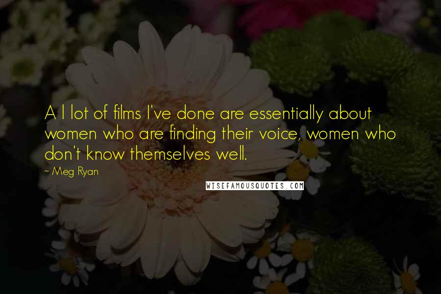 Meg Ryan Quotes: A l lot of films I've done are essentially about women who are finding their voice, women who don't know themselves well.