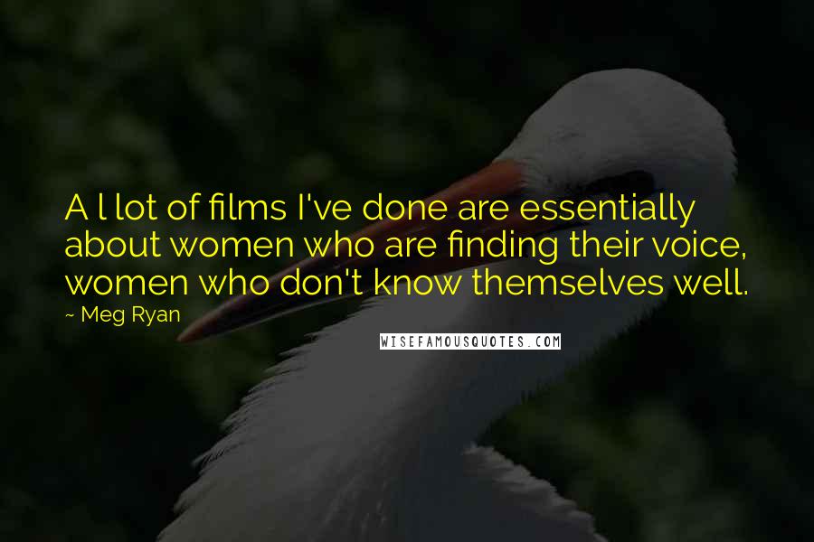 Meg Ryan Quotes: A l lot of films I've done are essentially about women who are finding their voice, women who don't know themselves well.