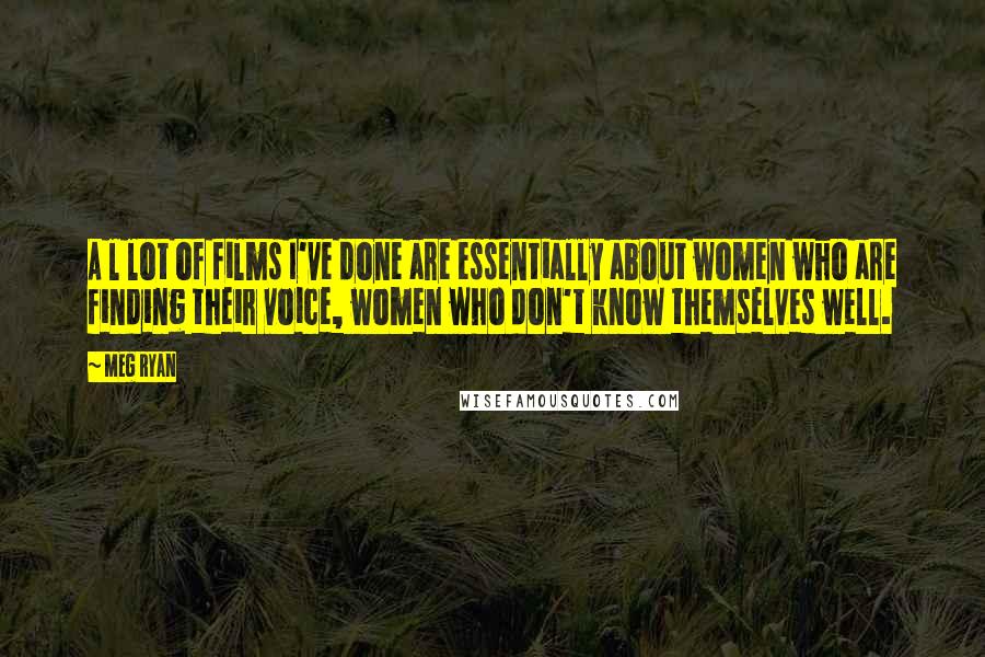 Meg Ryan Quotes: A l lot of films I've done are essentially about women who are finding their voice, women who don't know themselves well.