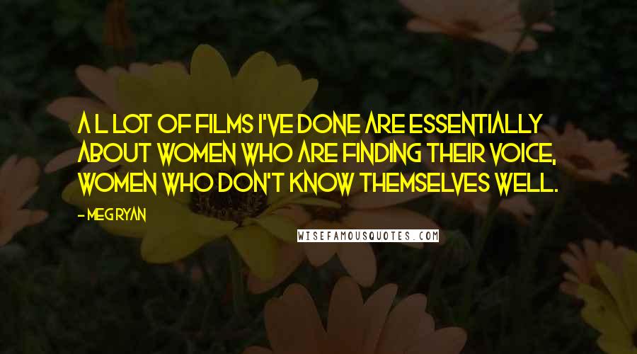 Meg Ryan Quotes: A l lot of films I've done are essentially about women who are finding their voice, women who don't know themselves well.
