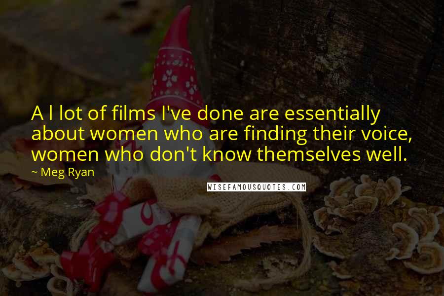 Meg Ryan Quotes: A l lot of films I've done are essentially about women who are finding their voice, women who don't know themselves well.