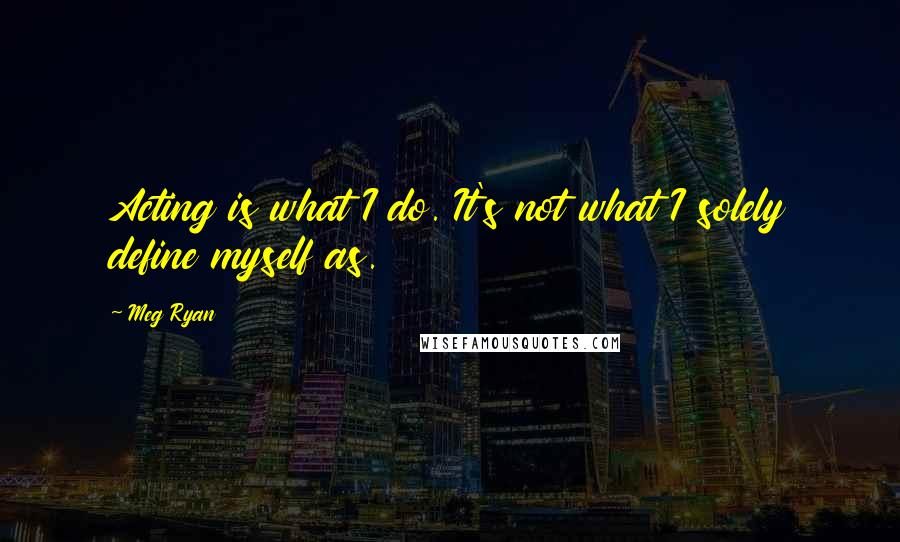 Meg Ryan Quotes: Acting is what I do. It's not what I solely define myself as.