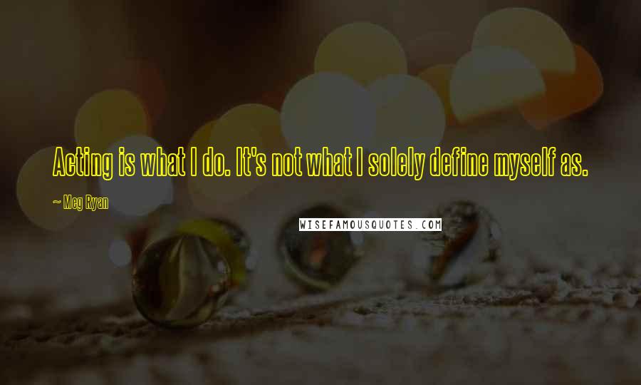 Meg Ryan Quotes: Acting is what I do. It's not what I solely define myself as.