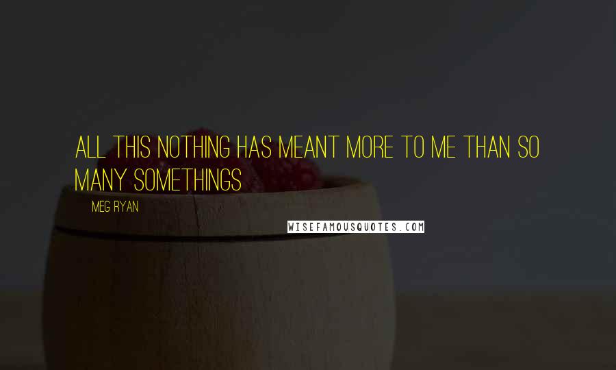 Meg Ryan Quotes: All this nothing has meant more to me than so many somethings