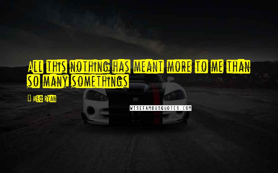 Meg Ryan Quotes: All this nothing has meant more to me than so many somethings