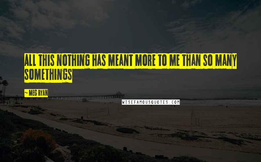 Meg Ryan Quotes: All this nothing has meant more to me than so many somethings