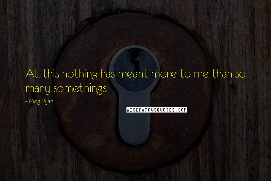 Meg Ryan Quotes: All this nothing has meant more to me than so many somethings