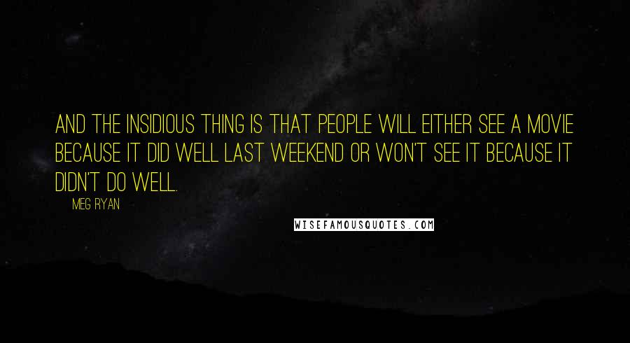 Meg Ryan Quotes: And the insidious thing is that people will either see a movie because it did well last weekend or won't see it because it didn't do well.