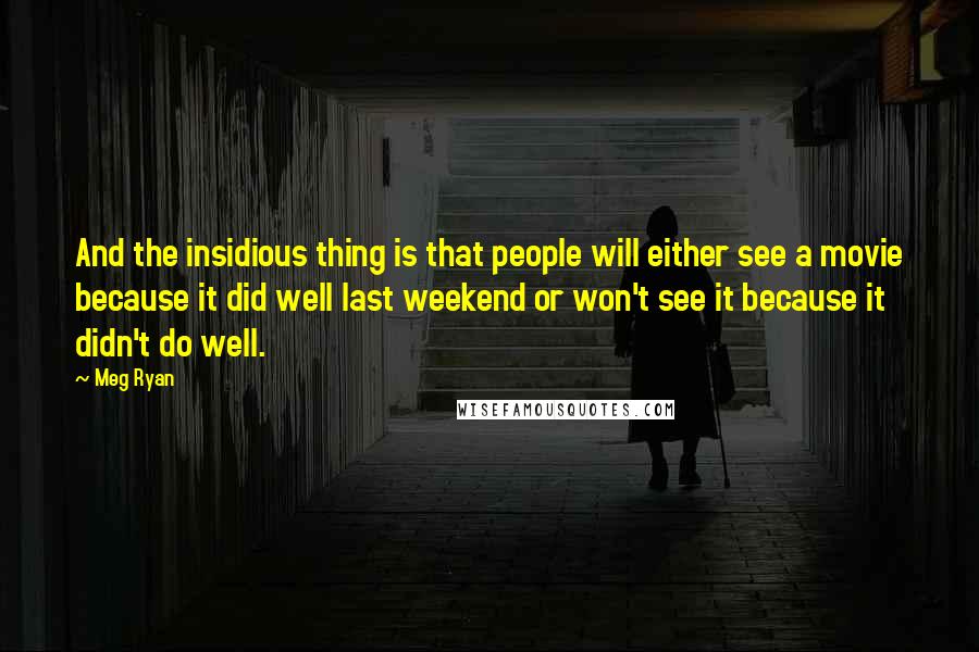 Meg Ryan Quotes: And the insidious thing is that people will either see a movie because it did well last weekend or won't see it because it didn't do well.