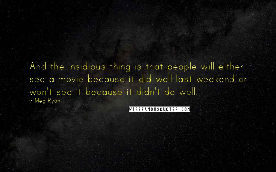 Meg Ryan Quotes: And the insidious thing is that people will either see a movie because it did well last weekend or won't see it because it didn't do well.