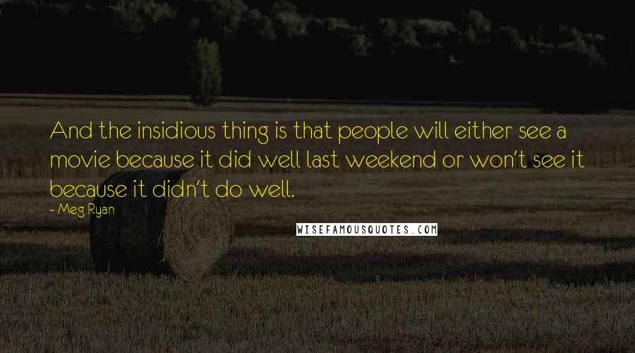 Meg Ryan Quotes: And the insidious thing is that people will either see a movie because it did well last weekend or won't see it because it didn't do well.