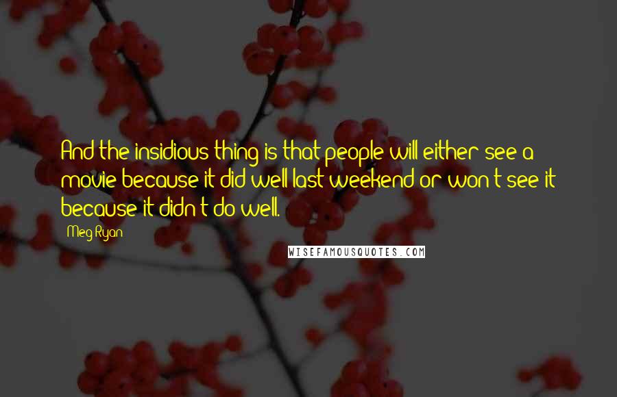 Meg Ryan Quotes: And the insidious thing is that people will either see a movie because it did well last weekend or won't see it because it didn't do well.