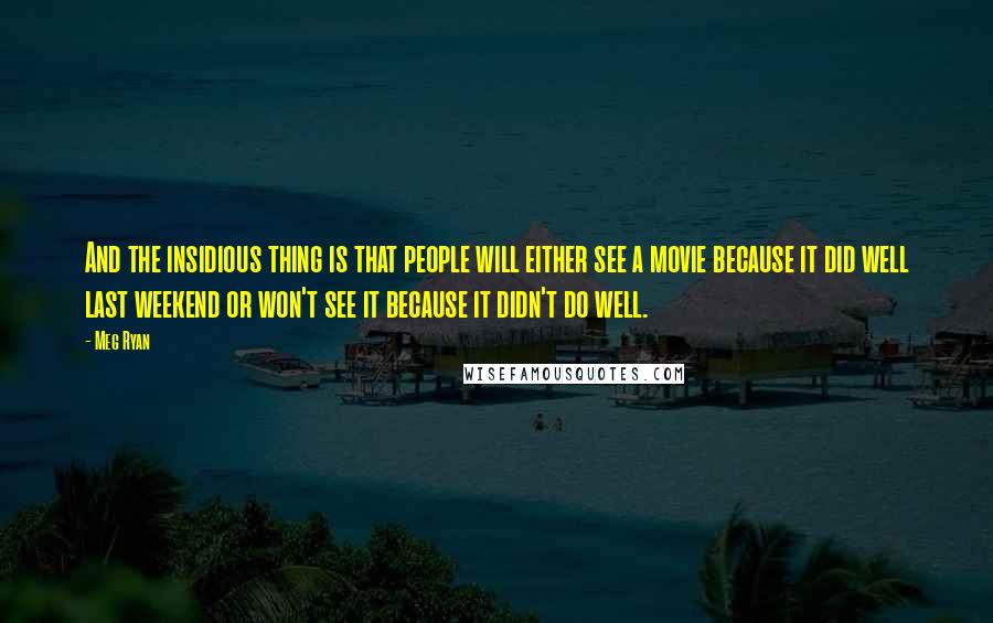 Meg Ryan Quotes: And the insidious thing is that people will either see a movie because it did well last weekend or won't see it because it didn't do well.
