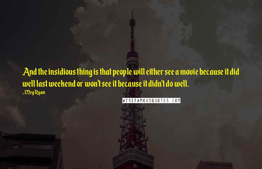 Meg Ryan Quotes: And the insidious thing is that people will either see a movie because it did well last weekend or won't see it because it didn't do well.