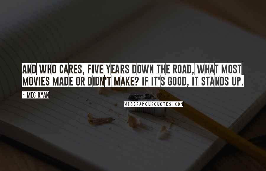 Meg Ryan Quotes: And who cares, five years down the road, what most movies made or didn't make? If it's good, it stands up.