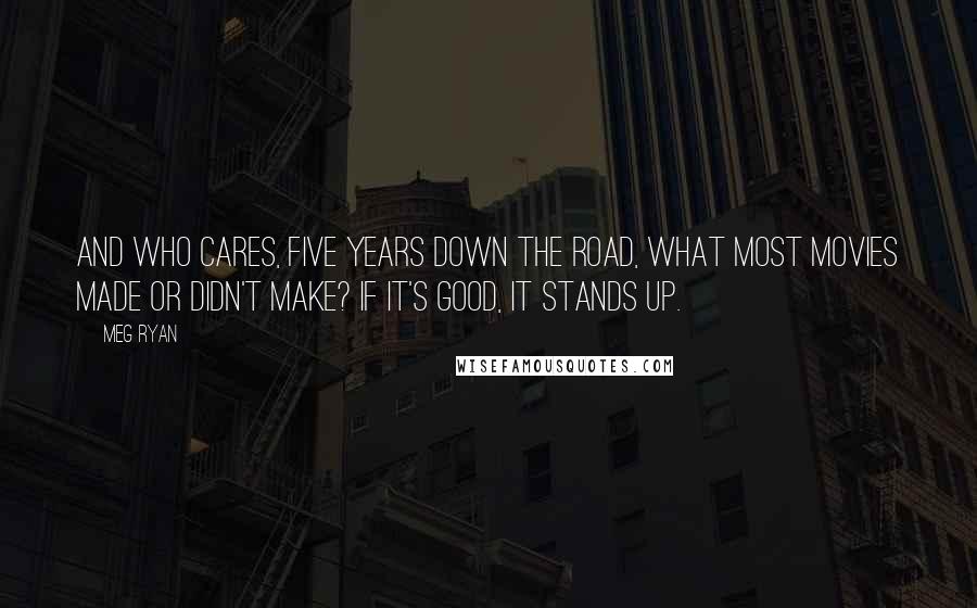 Meg Ryan Quotes: And who cares, five years down the road, what most movies made or didn't make? If it's good, it stands up.