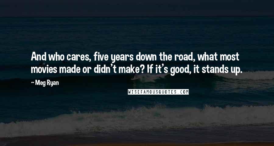 Meg Ryan Quotes: And who cares, five years down the road, what most movies made or didn't make? If it's good, it stands up.