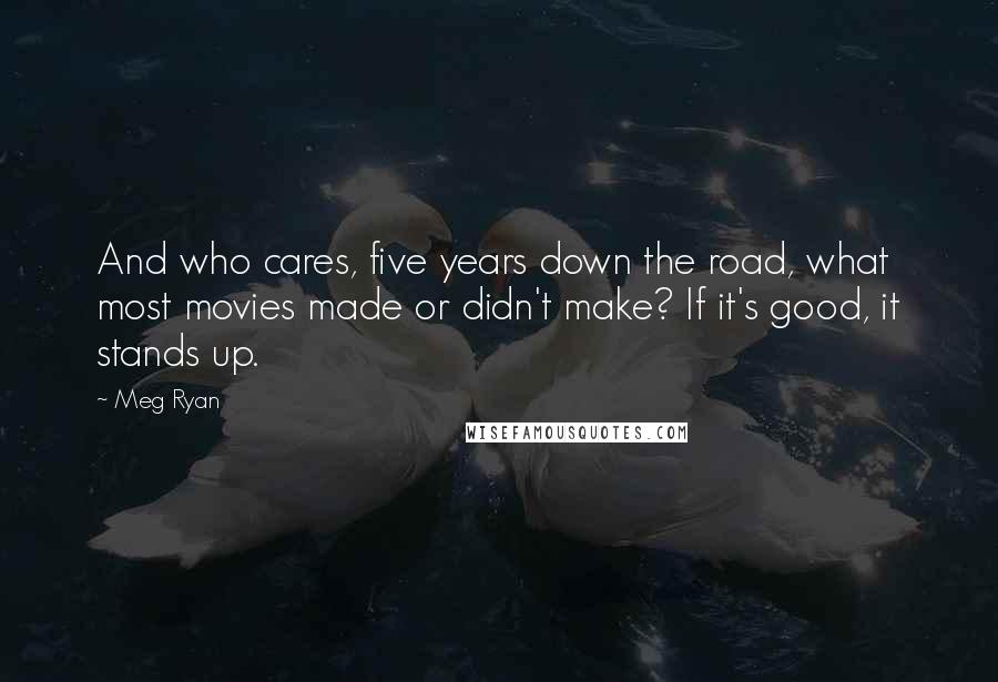 Meg Ryan Quotes: And who cares, five years down the road, what most movies made or didn't make? If it's good, it stands up.