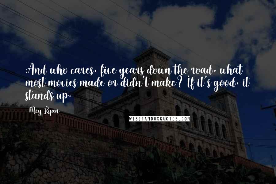 Meg Ryan Quotes: And who cares, five years down the road, what most movies made or didn't make? If it's good, it stands up.