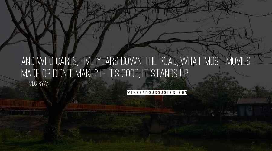 Meg Ryan Quotes: And who cares, five years down the road, what most movies made or didn't make? If it's good, it stands up.