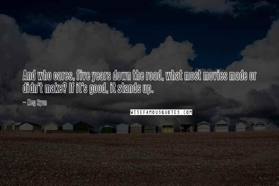 Meg Ryan Quotes: And who cares, five years down the road, what most movies made or didn't make? If it's good, it stands up.