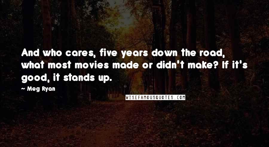 Meg Ryan Quotes: And who cares, five years down the road, what most movies made or didn't make? If it's good, it stands up.