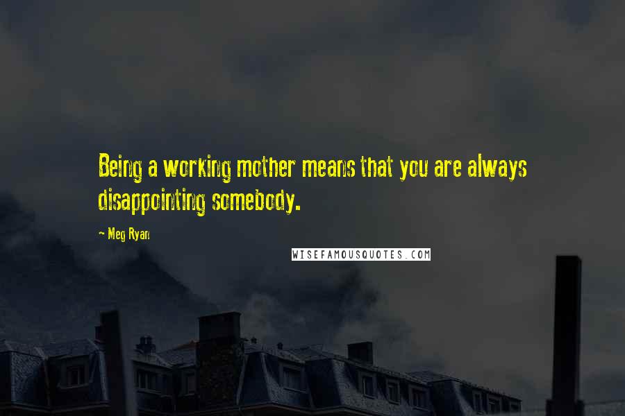 Meg Ryan Quotes: Being a working mother means that you are always disappointing somebody.