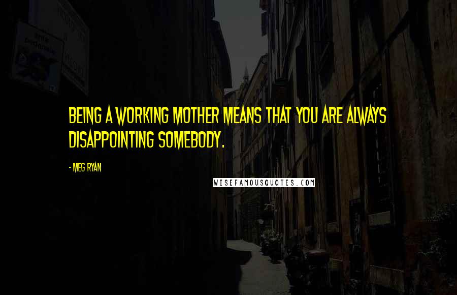 Meg Ryan Quotes: Being a working mother means that you are always disappointing somebody.