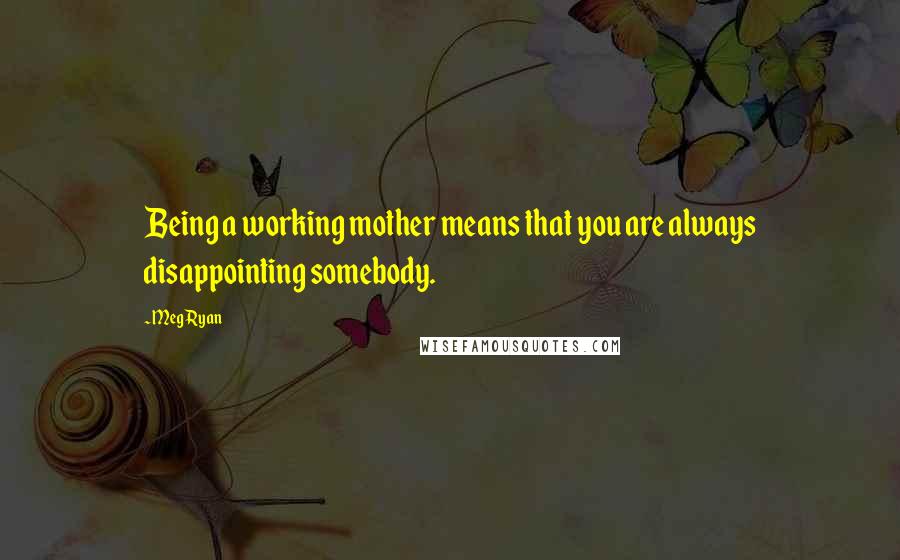 Meg Ryan Quotes: Being a working mother means that you are always disappointing somebody.