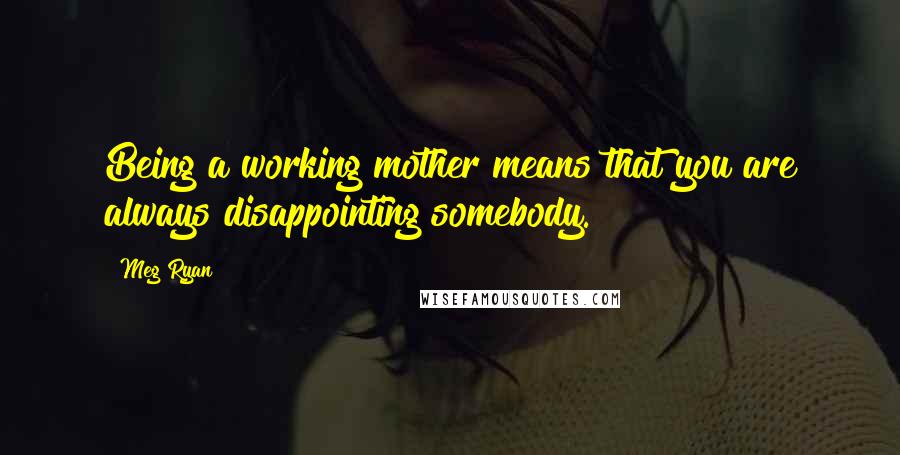 Meg Ryan Quotes: Being a working mother means that you are always disappointing somebody.