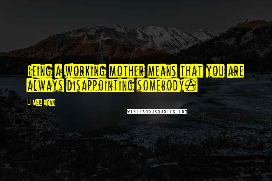 Meg Ryan Quotes: Being a working mother means that you are always disappointing somebody.