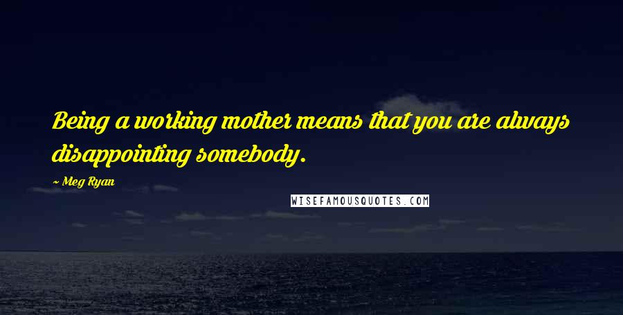 Meg Ryan Quotes: Being a working mother means that you are always disappointing somebody.