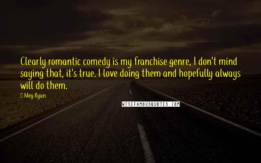 Meg Ryan Quotes: Clearly romantic comedy is my franchise genre, I don't mind saying that, it's true. I love doing them and hopefully always will do them.