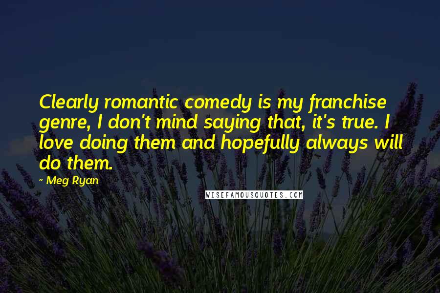 Meg Ryan Quotes: Clearly romantic comedy is my franchise genre, I don't mind saying that, it's true. I love doing them and hopefully always will do them.