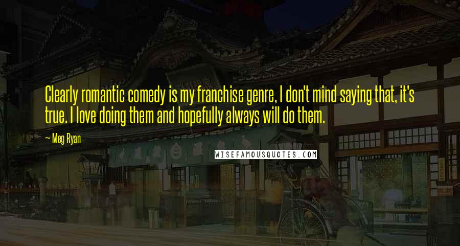 Meg Ryan Quotes: Clearly romantic comedy is my franchise genre, I don't mind saying that, it's true. I love doing them and hopefully always will do them.