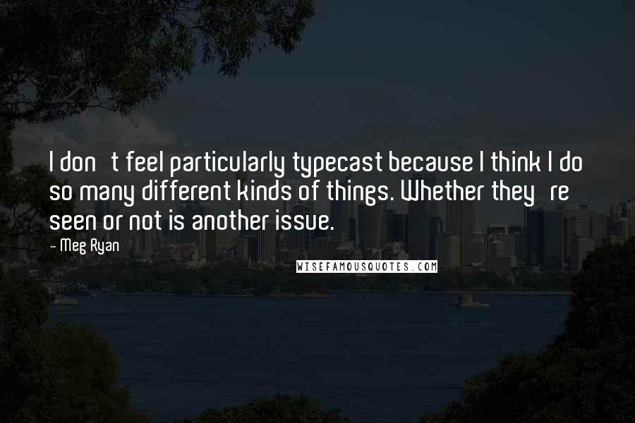 Meg Ryan Quotes: I don't feel particularly typecast because I think I do so many different kinds of things. Whether they're seen or not is another issue.