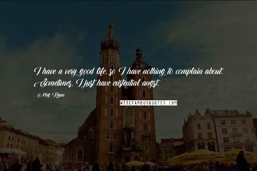 Meg Ryan Quotes: I have a very good life, so I have nothing to complain about. Sometimes, I just have existential angst.