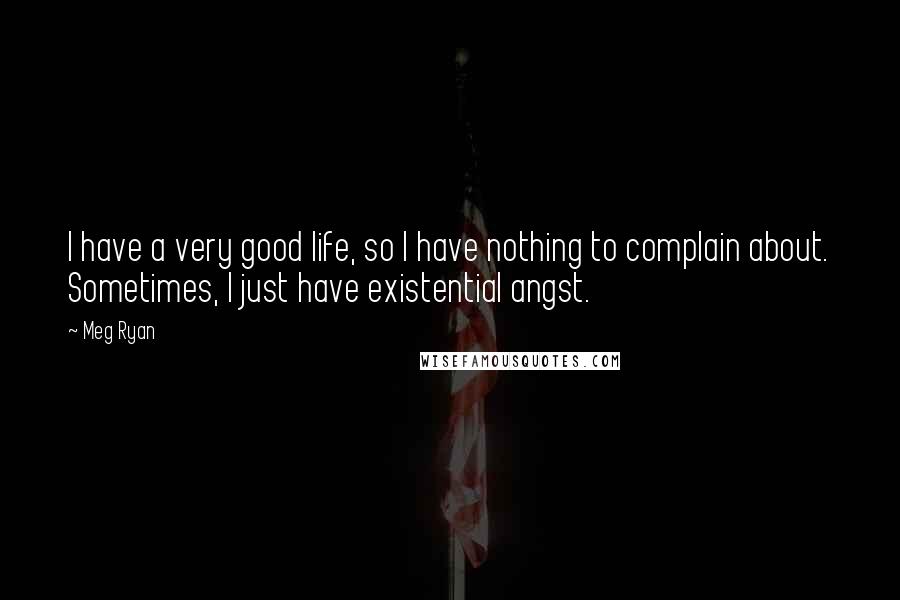 Meg Ryan Quotes: I have a very good life, so I have nothing to complain about. Sometimes, I just have existential angst.