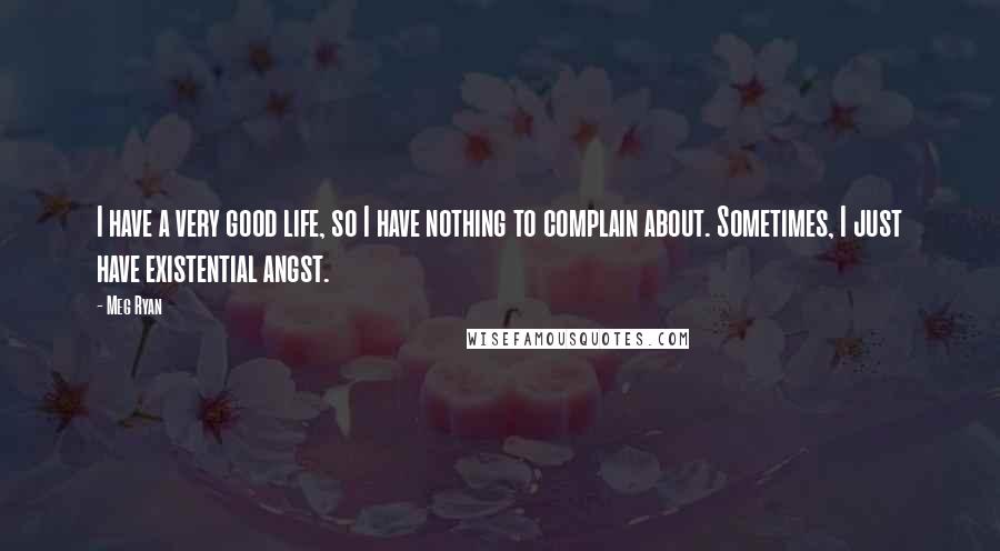 Meg Ryan Quotes: I have a very good life, so I have nothing to complain about. Sometimes, I just have existential angst.