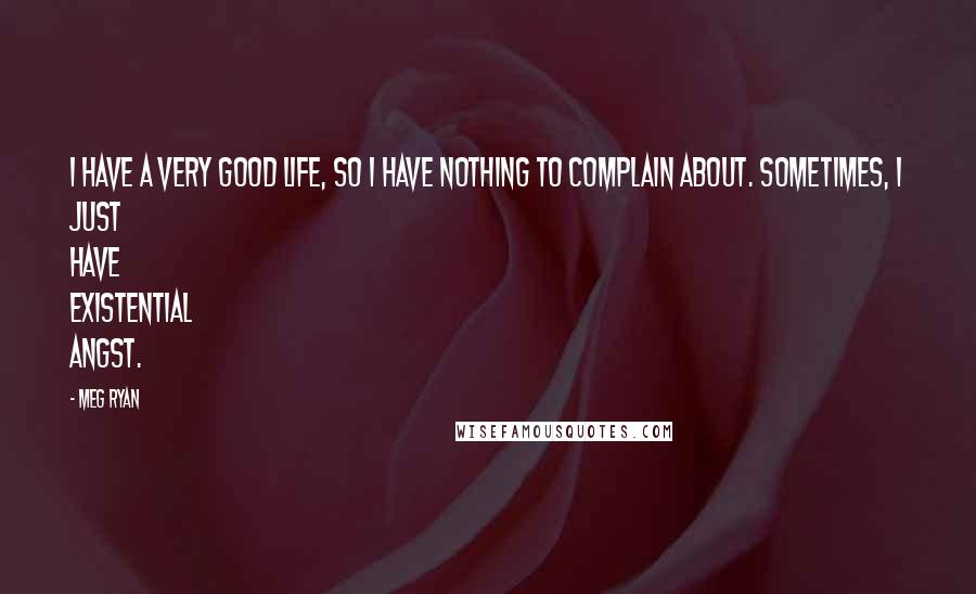 Meg Ryan Quotes: I have a very good life, so I have nothing to complain about. Sometimes, I just have existential angst.
